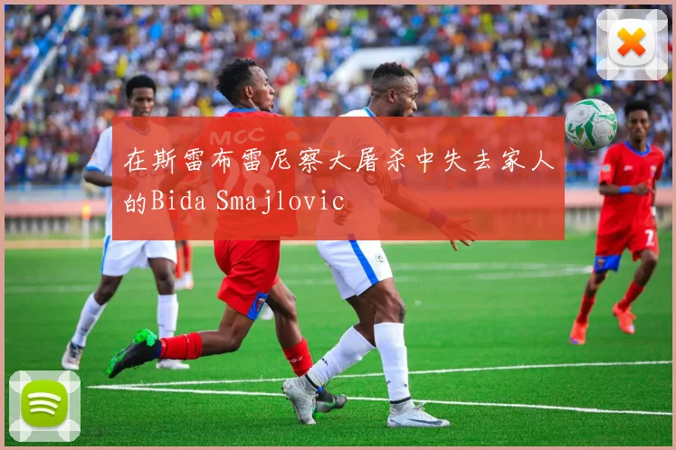 在斯雷布雷尼察大屠杀中失去家人的Bida Smajlovic