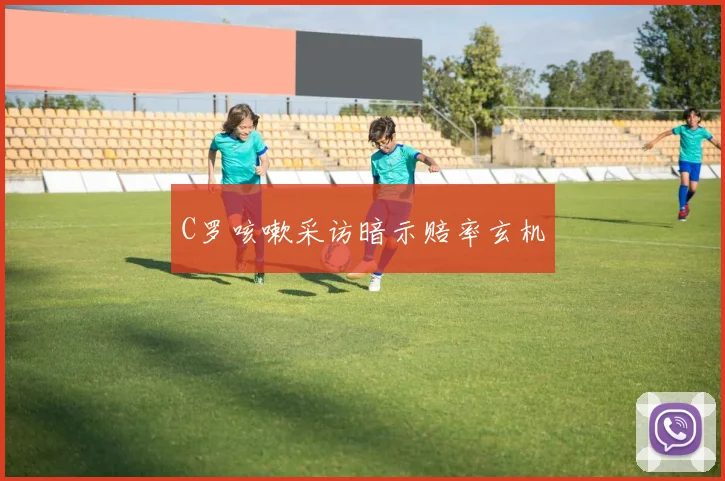 C罗咳嗽采访暗示赔率玄机