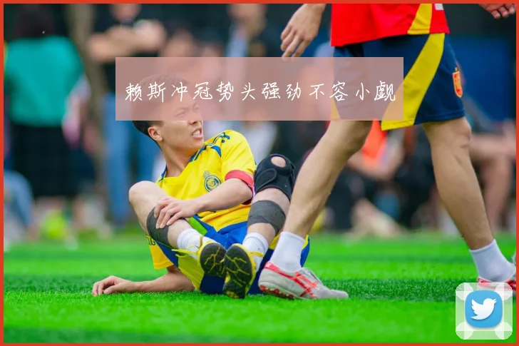 赖斯冲冠势头强劲不容小觑