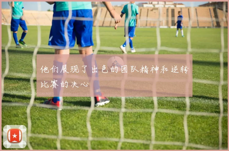 他们展现了出色的团队精神和逆转比赛的决心