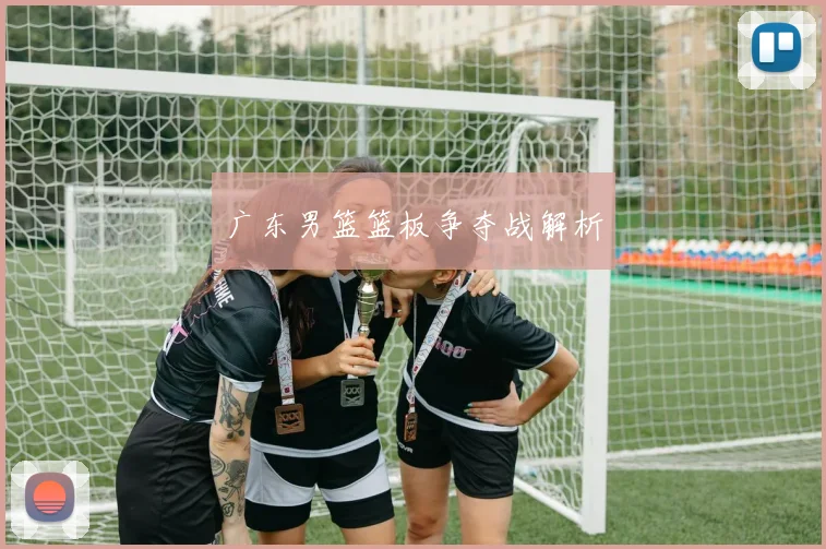 广东男篮篮板争夺战解析