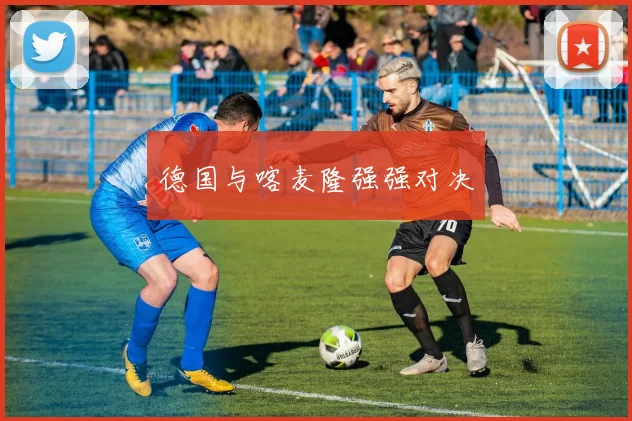 德国与喀麦隆强强对决