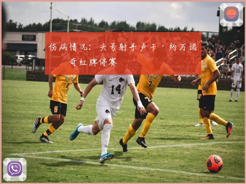 伤病情况:头号射手卢卡·约万诺维奇红牌停赛