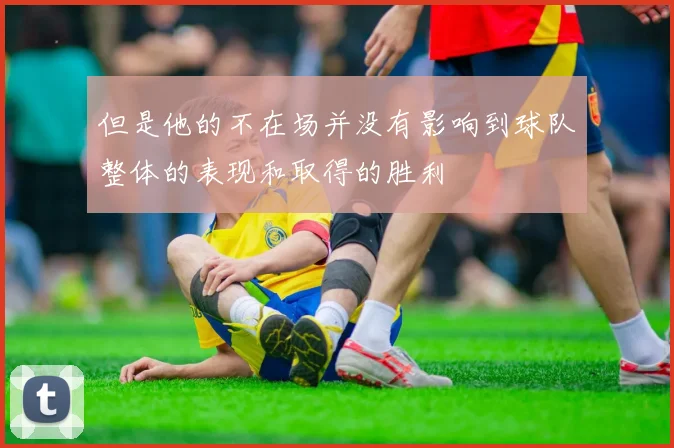 但是他的不在场并没有影响到球队整体的表现和取得的胜利