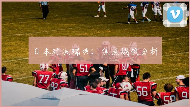 日本对决瑞典：焦点战役分析