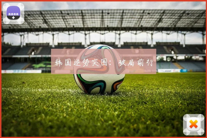 韩国逆势突围：破局前行