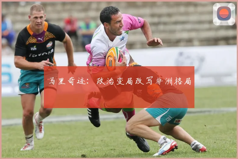 马里奇迹：政治变局改写非洲格局